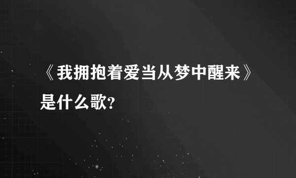 《我拥抱着爱当从梦中醒来》是什么歌？