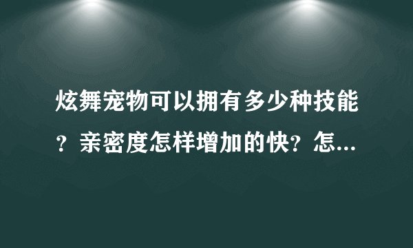 炫舞宠物可以拥有多少种技能？亲密度怎样增加的快？怎样可以使宠物的技能释放到最大？