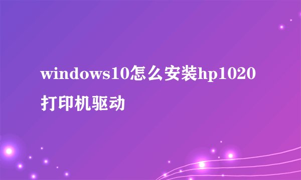 windows10怎么安装hp1020打印机驱动