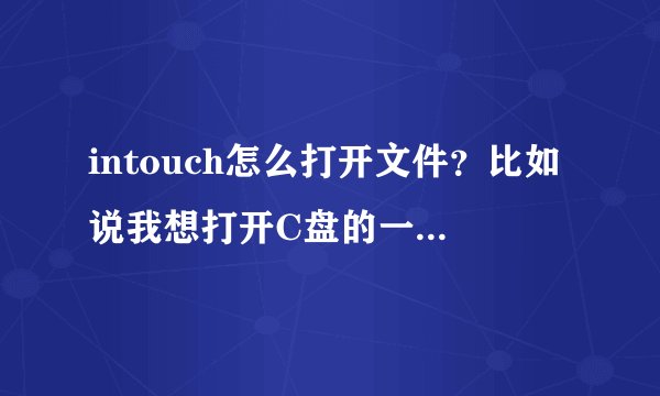 intouch怎么打开文件？比如说我想打开C盘的一个自己新建的文件，怎么用intouch打开啊？