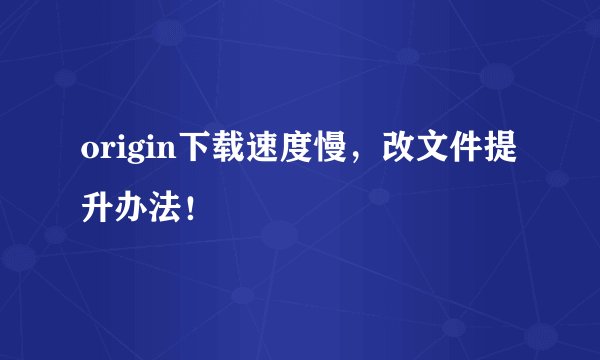 origin下载速度慢，改文件提升办法！
