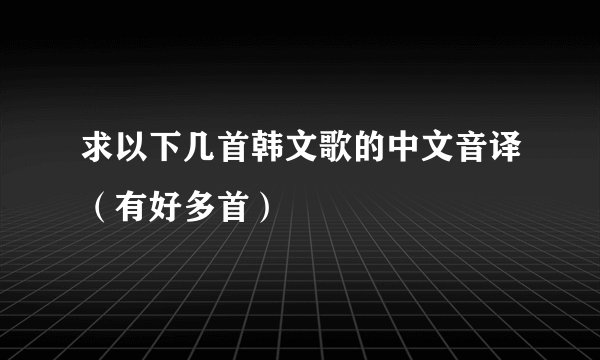求以下几首韩文歌的中文音译（有好多首）