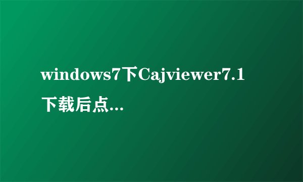 windows7下Cajviewer7.1下载后点击打开，直接弹出对话框显示“已停止工作”，多次重复下载安装无法解决。