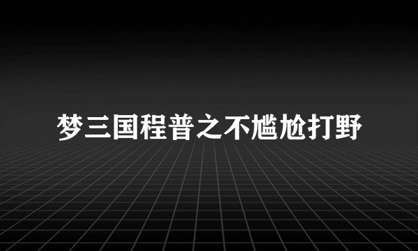 梦三国程普之不尴尬打野