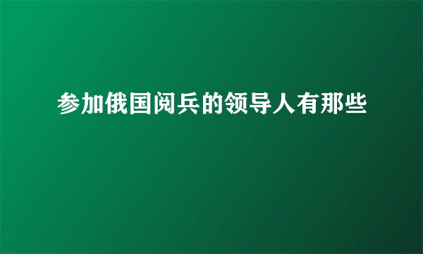 参加俄国阅兵的领导人有那些