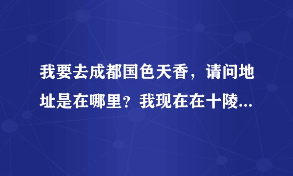 我要去成都国色天香，请问地址是在哪里？我现在在十陵，怎样去国色天香，比如公交之类的。