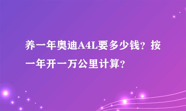 养一年奥迪A4L要多少钱？按一年开一万公里计算？