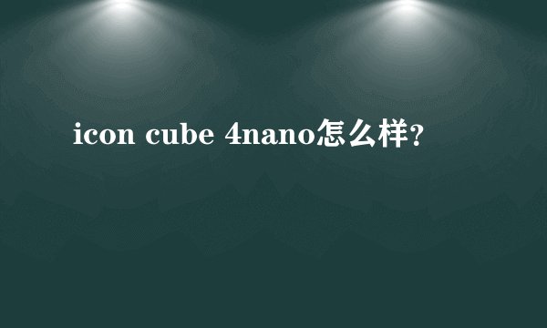 icon cube 4nano怎么样？