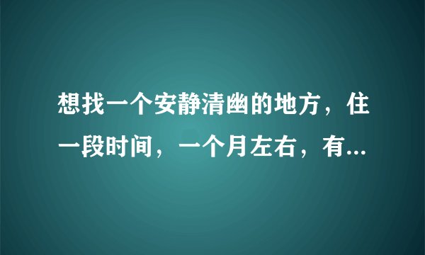 想找一个安静清幽的地方，住一段时间，一个月左右，有没有推荐的？