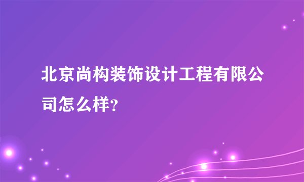 北京尚构装饰设计工程有限公司怎么样？