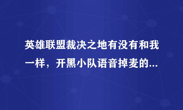 英雄联盟裁决之地有没有和我一样，开黑小队语音掉麦的？大概二十分钟就掉了而且连不上，别的区正常。