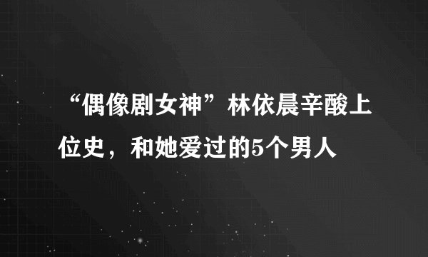 “偶像剧女神”林依晨辛酸上位史，和她爱过的5个男人