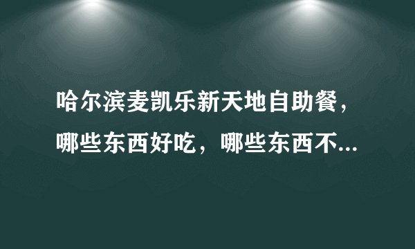 哈尔滨麦凯乐新天地自助餐，哪些东西好吃，哪些东西不建议吃，详细指点一下老弟儿，跪谢了。