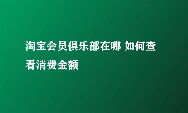 淘宝会员俱乐部在哪 如何查看消费金额
