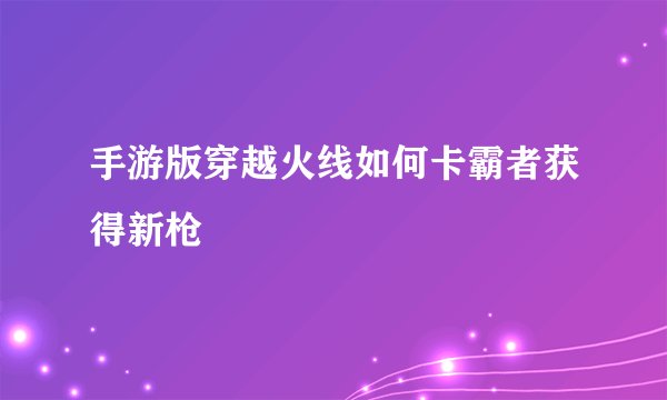 手游版穿越火线如何卡霸者获得新枪