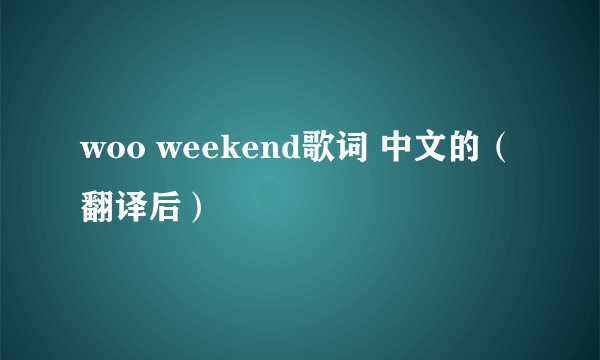 woo weekend歌词 中文的（翻译后）