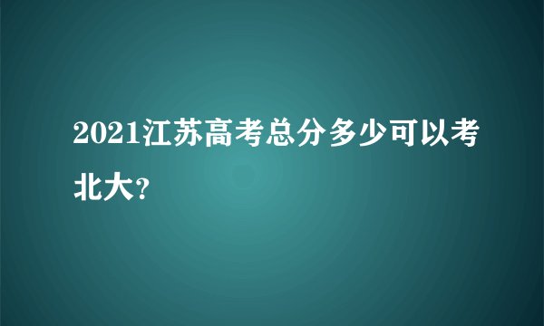 2021江苏高考总分多少可以考北大？
