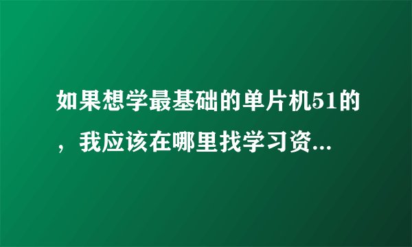 如果想学最基础的单片机51的，我应该在哪里找学习资料了，找不对一直？