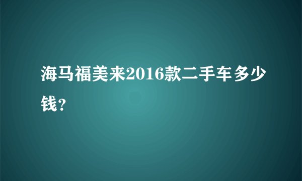 海马福美来2016款二手车多少钱？