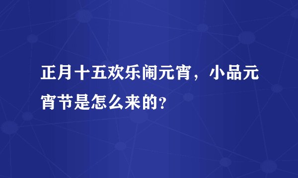 正月十五欢乐闹元宵，小品元宵节是怎么来的？