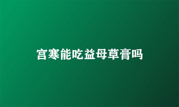 宫寒能吃益母草膏吗