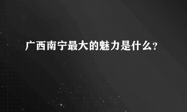 广西南宁最大的魅力是什么？