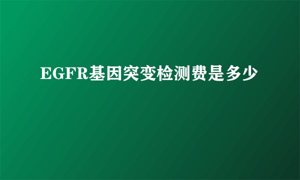 EGFR基因突变检测费是多少