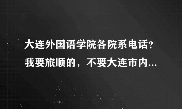 大连外国语学院各院系电话？我要旅顺的，不要大连市内的。急！急！急！