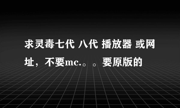 求灵毒七代 八代 播放器 或网址，不要mc.。。要原版的