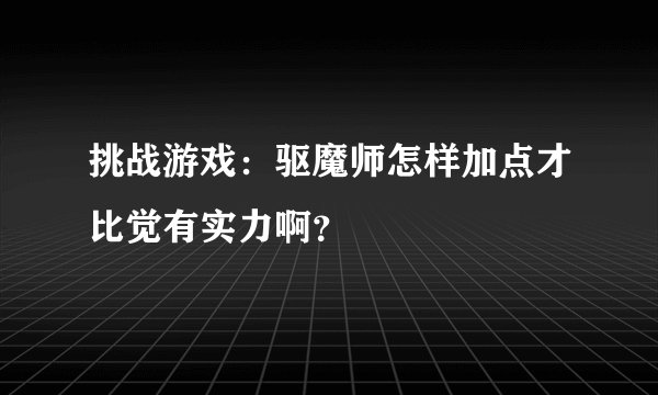 挑战游戏：驱魔师怎样加点才比觉有实力啊？