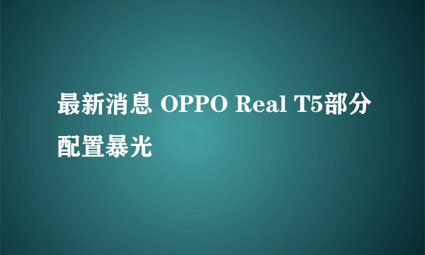 最新消息 OPPO Real T5部分配置暴光