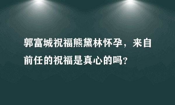 郭富城祝福熊黛林怀孕，来自前任的祝福是真心的吗？