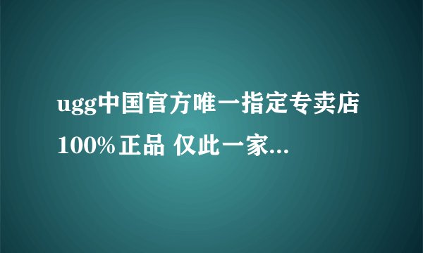 ugg中国官方唯一指定专卖店100%正品 仅此一家他们家是个骗子！！！