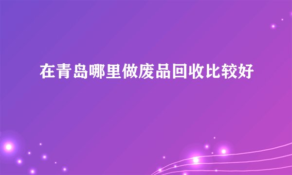 在青岛哪里做废品回收比较好