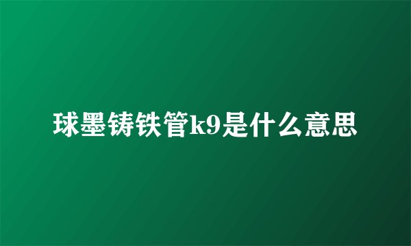 球墨铸铁管k9是什么意思