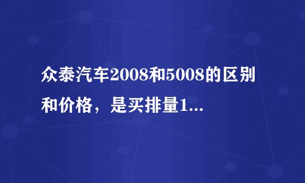 众泰汽车2008和5008的区别和价格，是买排量1.3的还是1.5的