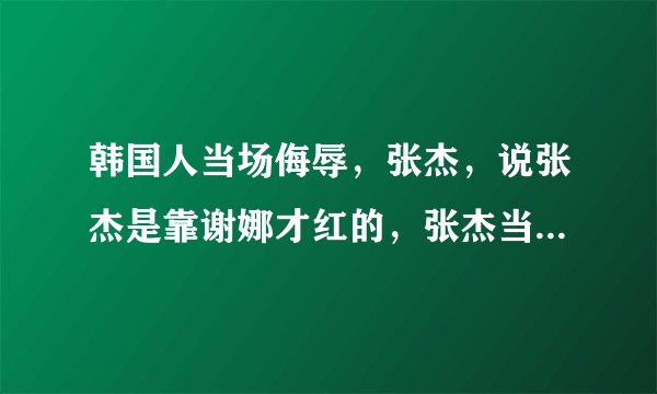 韩国人当场侮辱，张杰，说张杰是靠谢娜才红的，张杰当场气哭是真的吗