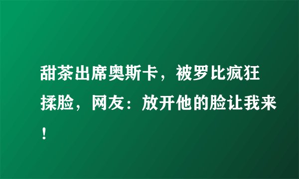 甜茶出席奥斯卡，被罗比疯狂揉脸，网友：放开他的脸让我来！
