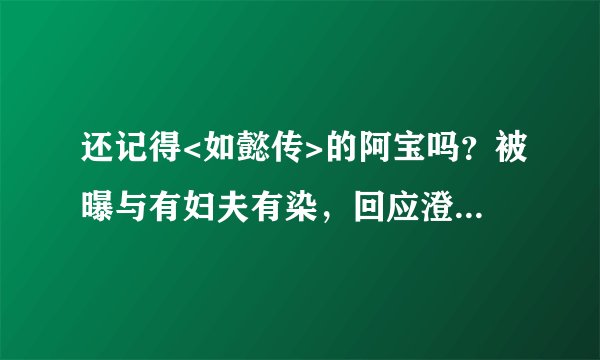还记得<如懿传>的阿宝吗？被曝与有妇夫有染，回应澄清却大肆翻车