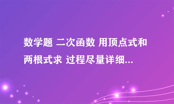 数学题 二次函数 用顶点式和两根式求 过程尽量详细一点 谢谢
