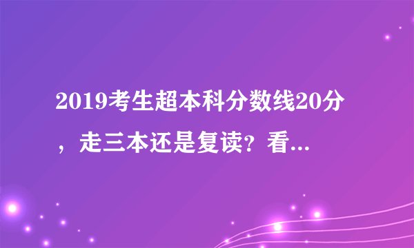 2019考生超本科分数线20分，走三本还是复读？看完这篇你就懂