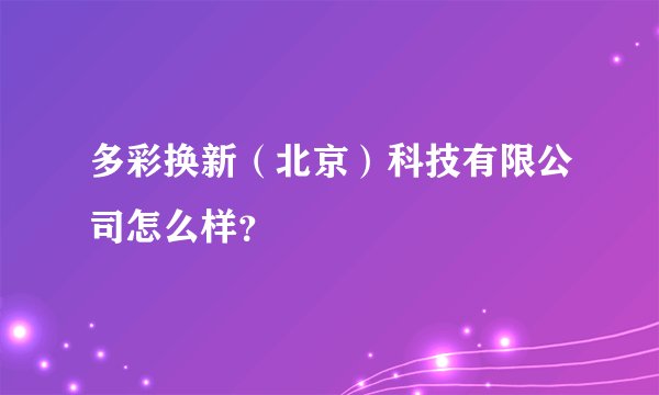 多彩换新（北京）科技有限公司怎么样？