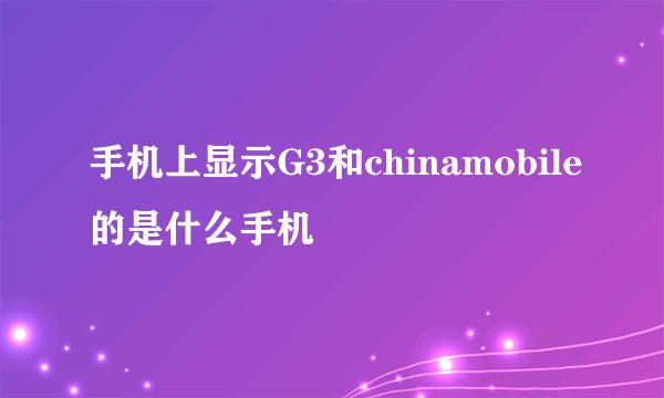 手机上显示G3和chinamobile的是什么手机