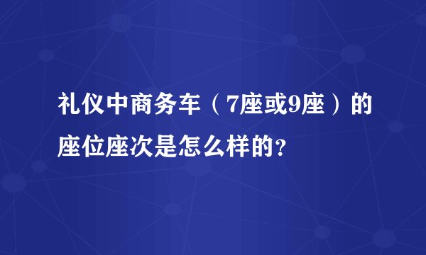 礼仪中商务车（7座或9座）的座位座次是怎么样的？