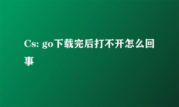 Cs: go下载完后打不开怎么回事