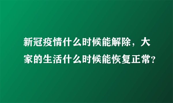 新冠疫情什么时候能解除，大家的生活什么时候能恢复正常？
