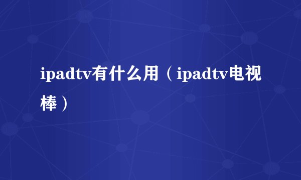 ipadtv有什么用（ipadtv电视棒）