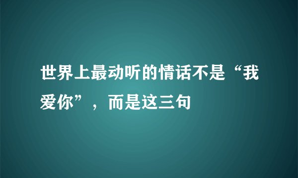 世界上最动听的情话不是“我爱你”，而是这三句