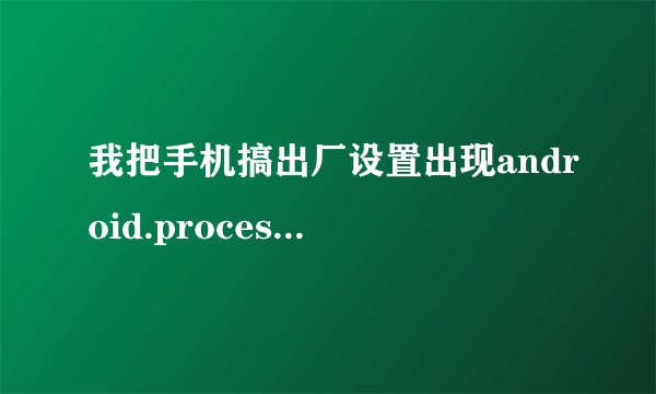 我把手机搞出厂设置出现android.process.acore是什么意思又该怎么办