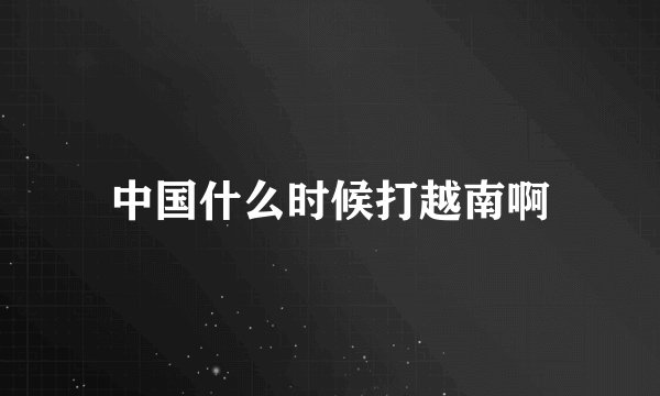 中国什么时候打越南啊